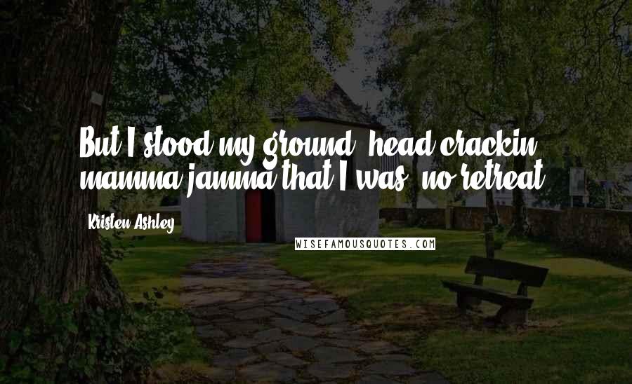Kristen Ashley Quotes: But I stood my ground, head-crackin' mamma jamma that I was, no retreat.
