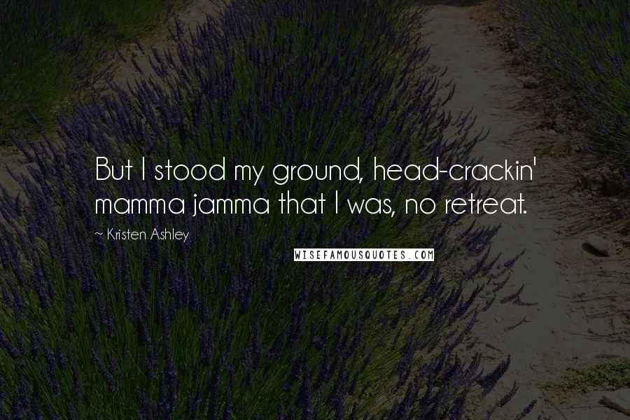 Kristen Ashley Quotes: But I stood my ground, head-crackin' mamma jamma that I was, no retreat.