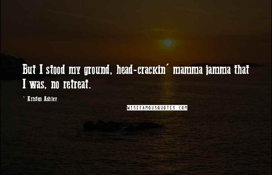 Kristen Ashley Quotes: But I stood my ground, head-crackin' mamma jamma that I was, no retreat.