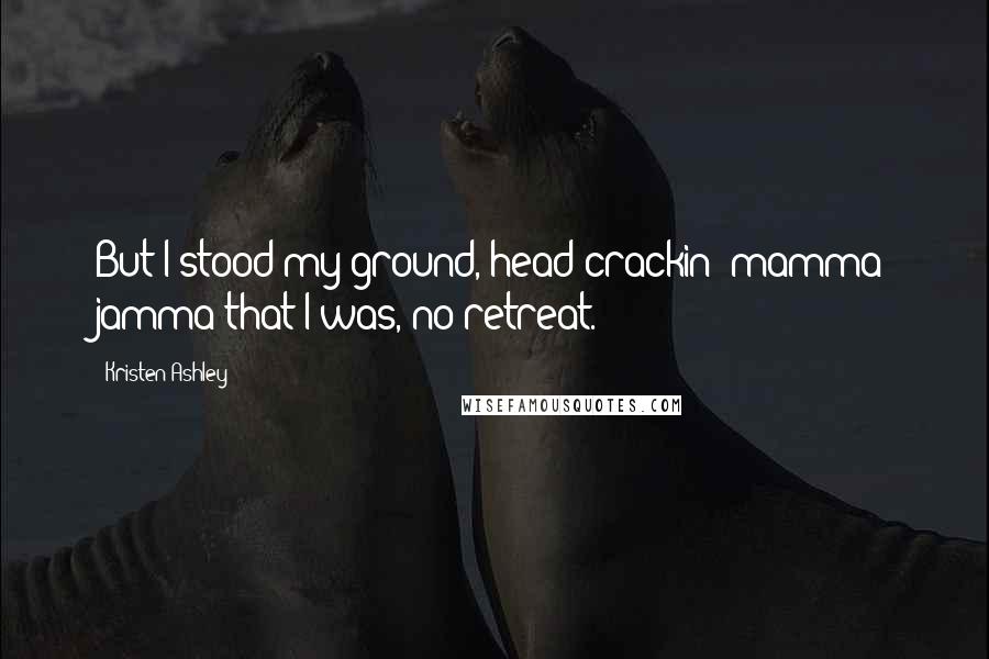 Kristen Ashley Quotes: But I stood my ground, head-crackin' mamma jamma that I was, no retreat.