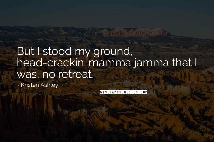 Kristen Ashley Quotes: But I stood my ground, head-crackin' mamma jamma that I was, no retreat.