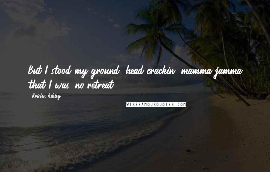 Kristen Ashley Quotes: But I stood my ground, head-crackin' mamma jamma that I was, no retreat.