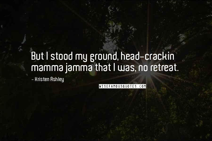 Kristen Ashley Quotes: But I stood my ground, head-crackin' mamma jamma that I was, no retreat.