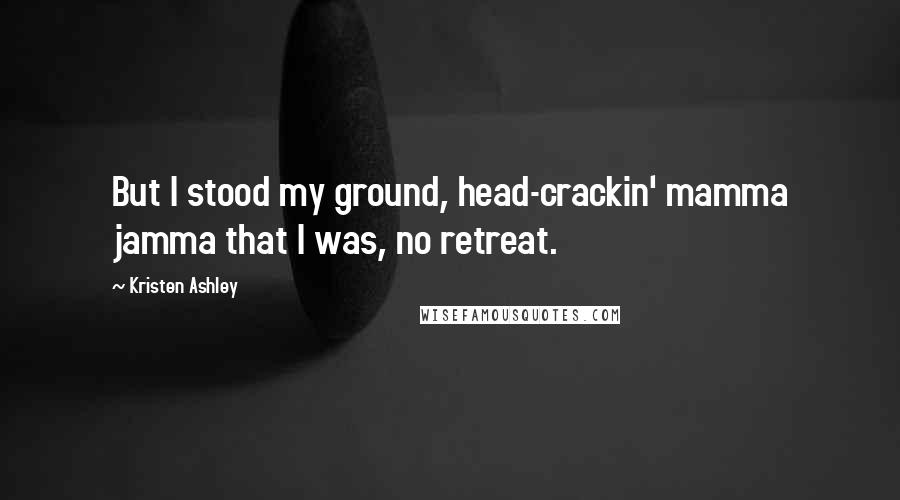 Kristen Ashley Quotes: But I stood my ground, head-crackin' mamma jamma that I was, no retreat.