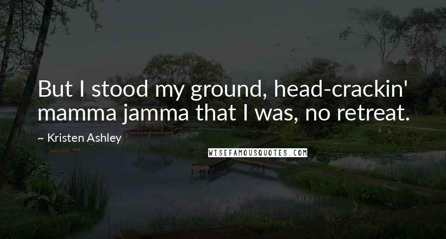 Kristen Ashley Quotes: But I stood my ground, head-crackin' mamma jamma that I was, no retreat.