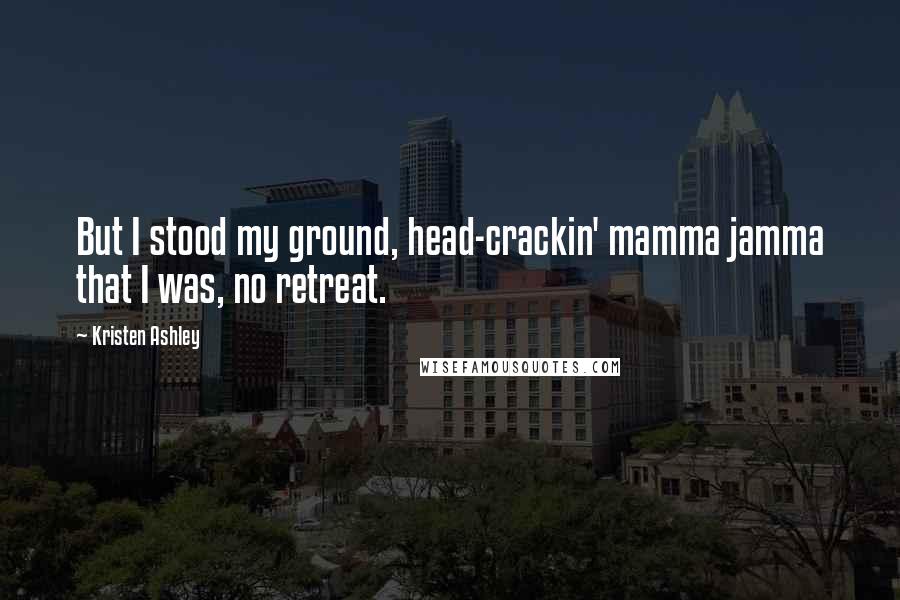 Kristen Ashley Quotes: But I stood my ground, head-crackin' mamma jamma that I was, no retreat.