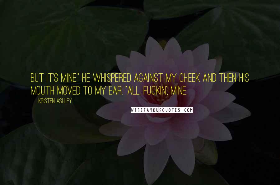 Kristen Ashley Quotes: But it's mine," he whispered against my cheek and then his mouth moved to my ear. "All, fuckin', mine.