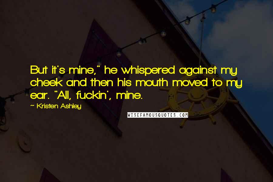 Kristen Ashley Quotes: But it's mine," he whispered against my cheek and then his mouth moved to my ear. "All, fuckin', mine.
