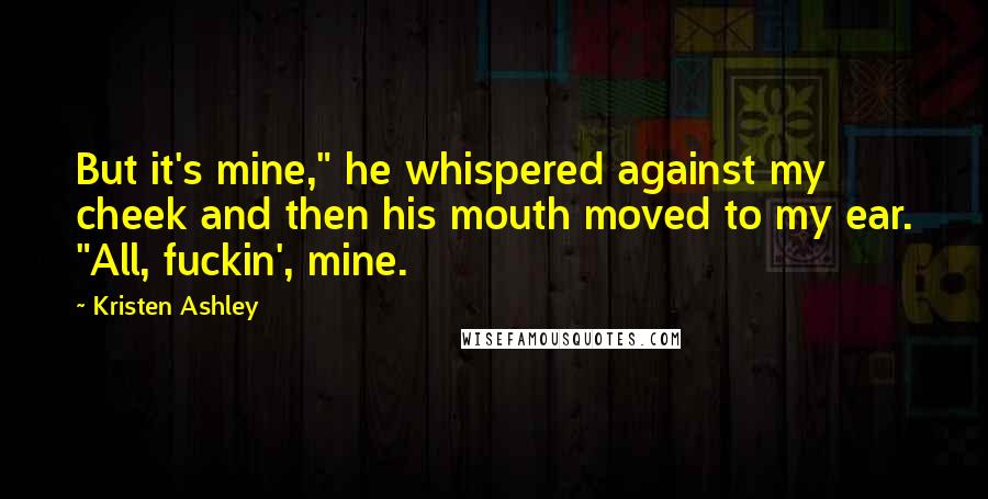 Kristen Ashley Quotes: But it's mine," he whispered against my cheek and then his mouth moved to my ear. "All, fuckin', mine.
