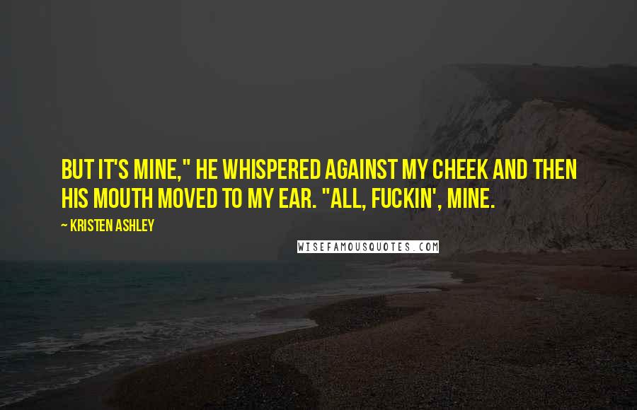 Kristen Ashley Quotes: But it's mine," he whispered against my cheek and then his mouth moved to my ear. "All, fuckin', mine.