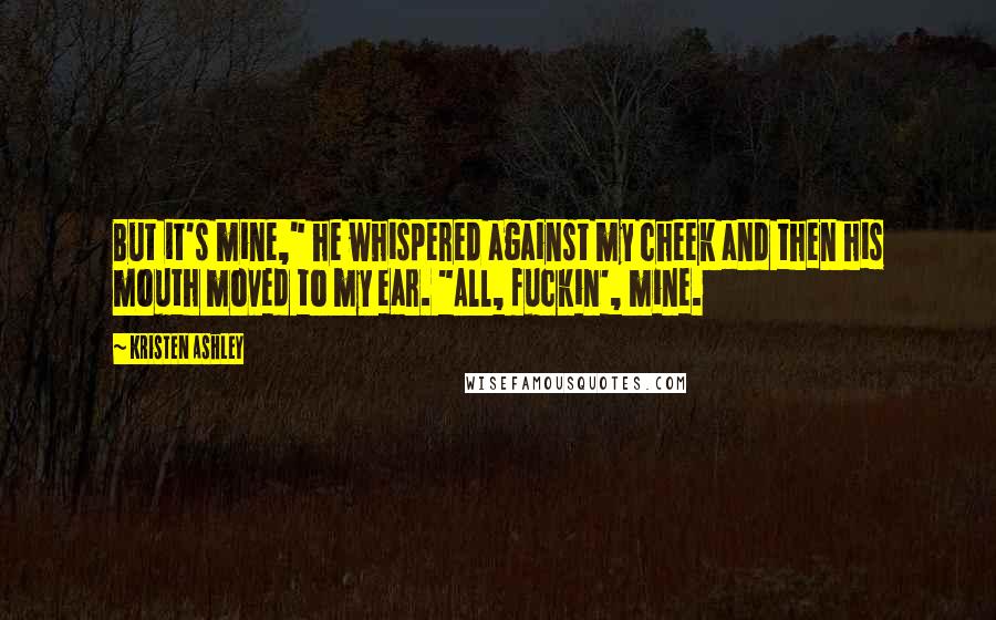 Kristen Ashley Quotes: But it's mine," he whispered against my cheek and then his mouth moved to my ear. "All, fuckin', mine.