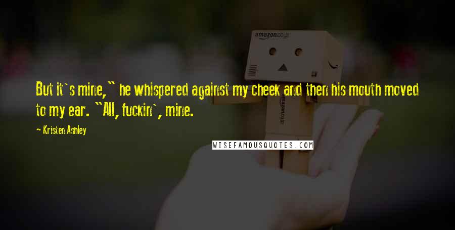 Kristen Ashley Quotes: But it's mine," he whispered against my cheek and then his mouth moved to my ear. "All, fuckin', mine.