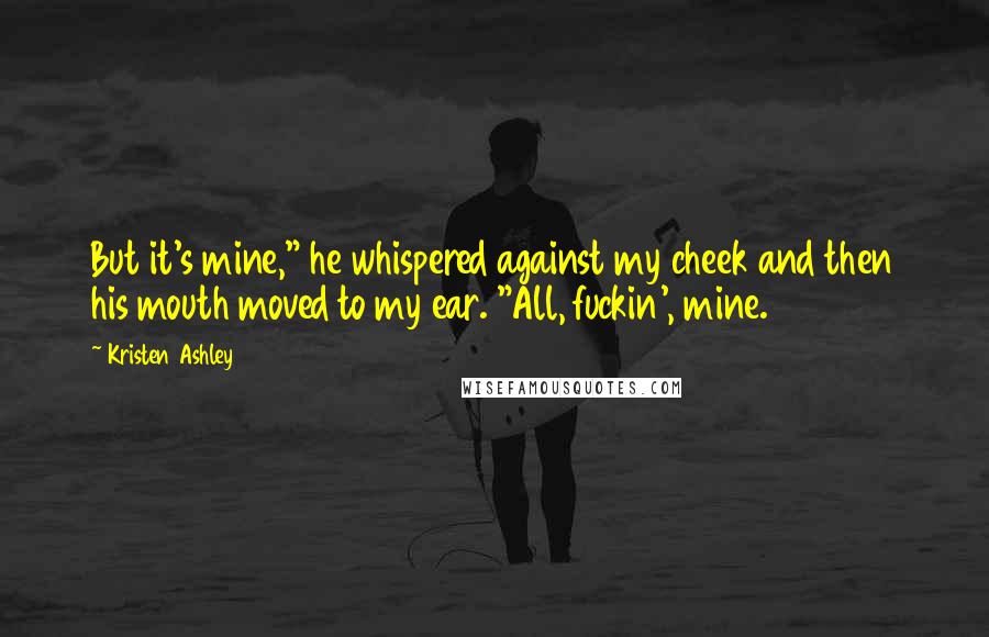 Kristen Ashley Quotes: But it's mine," he whispered against my cheek and then his mouth moved to my ear. "All, fuckin', mine.