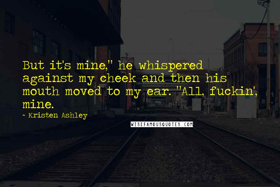 Kristen Ashley Quotes: But it's mine," he whispered against my cheek and then his mouth moved to my ear. "All, fuckin', mine.
