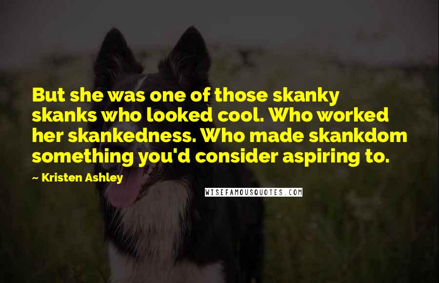 Kristen Ashley Quotes: But she was one of those skanky skanks who looked cool. Who worked her skankedness. Who made skankdom something you'd consider aspiring to.