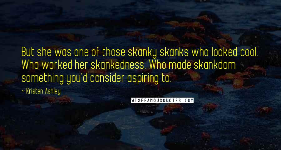 Kristen Ashley Quotes: But she was one of those skanky skanks who looked cool. Who worked her skankedness. Who made skankdom something you'd consider aspiring to.