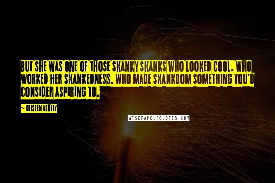 Kristen Ashley Quotes: But she was one of those skanky skanks who looked cool. Who worked her skankedness. Who made skankdom something you'd consider aspiring to.