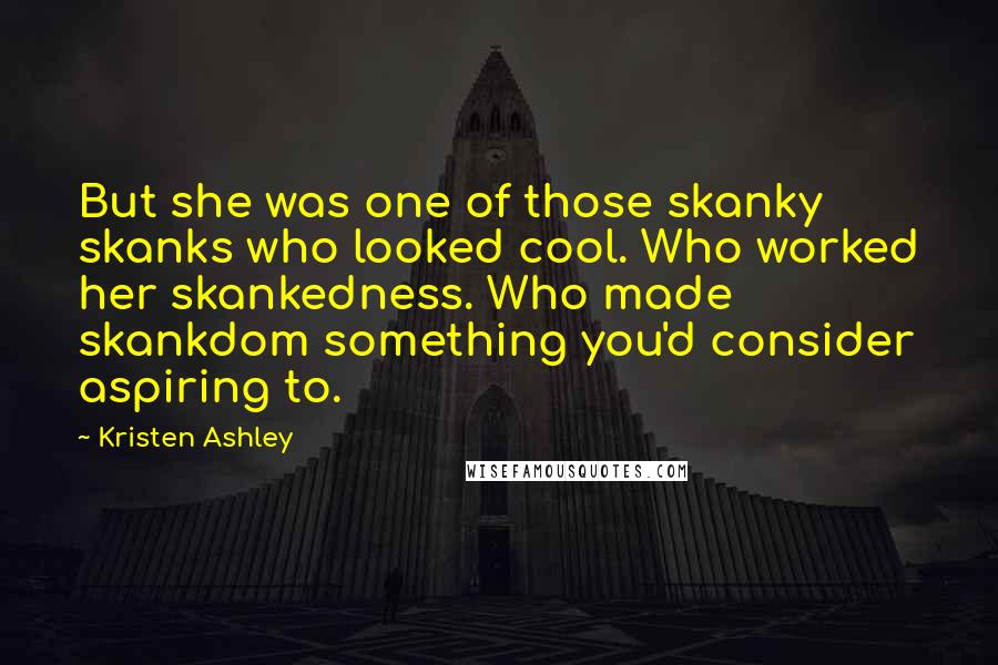 Kristen Ashley Quotes: But she was one of those skanky skanks who looked cool. Who worked her skankedness. Who made skankdom something you'd consider aspiring to.