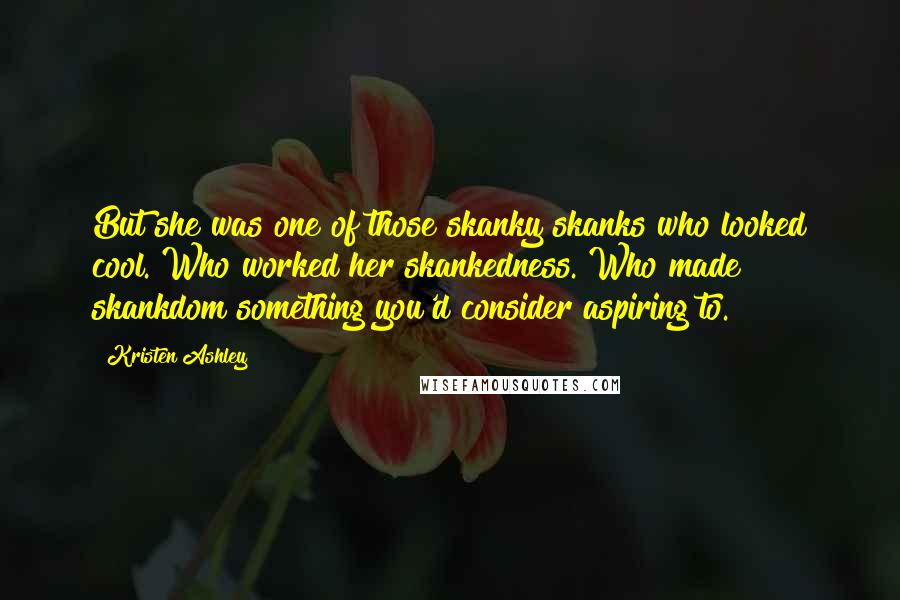 Kristen Ashley Quotes: But she was one of those skanky skanks who looked cool. Who worked her skankedness. Who made skankdom something you'd consider aspiring to.