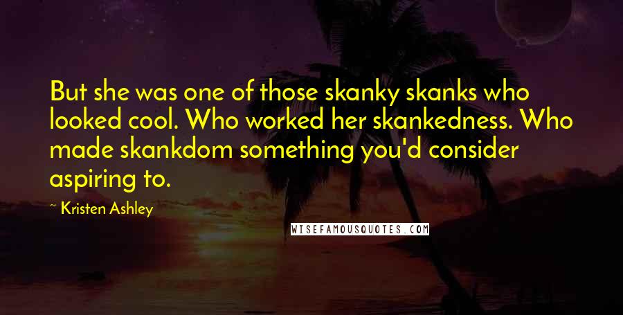 Kristen Ashley Quotes: But she was one of those skanky skanks who looked cool. Who worked her skankedness. Who made skankdom something you'd consider aspiring to.