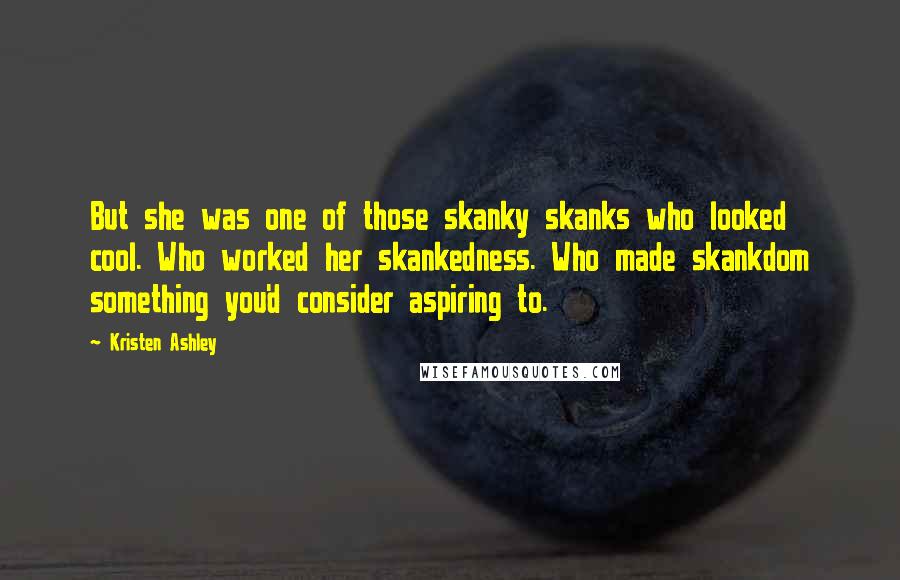 Kristen Ashley Quotes: But she was one of those skanky skanks who looked cool. Who worked her skankedness. Who made skankdom something you'd consider aspiring to.