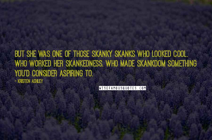 Kristen Ashley Quotes: But she was one of those skanky skanks who looked cool. Who worked her skankedness. Who made skankdom something you'd consider aspiring to.