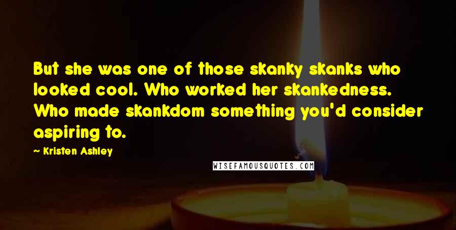 Kristen Ashley Quotes: But she was one of those skanky skanks who looked cool. Who worked her skankedness. Who made skankdom something you'd consider aspiring to.