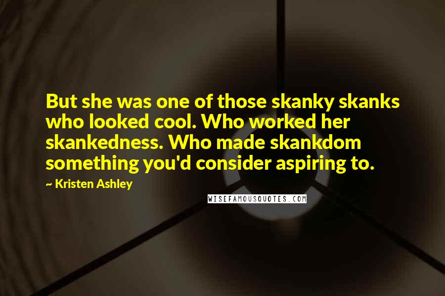 Kristen Ashley Quotes: But she was one of those skanky skanks who looked cool. Who worked her skankedness. Who made skankdom something you'd consider aspiring to.