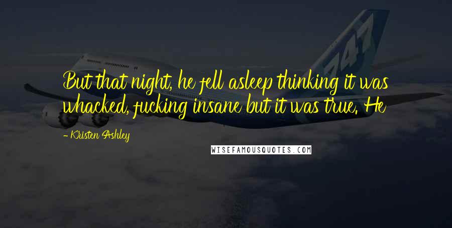 Kristen Ashley Quotes: But that night, he fell asleep thinking it was whacked, fucking insane but it was true. He