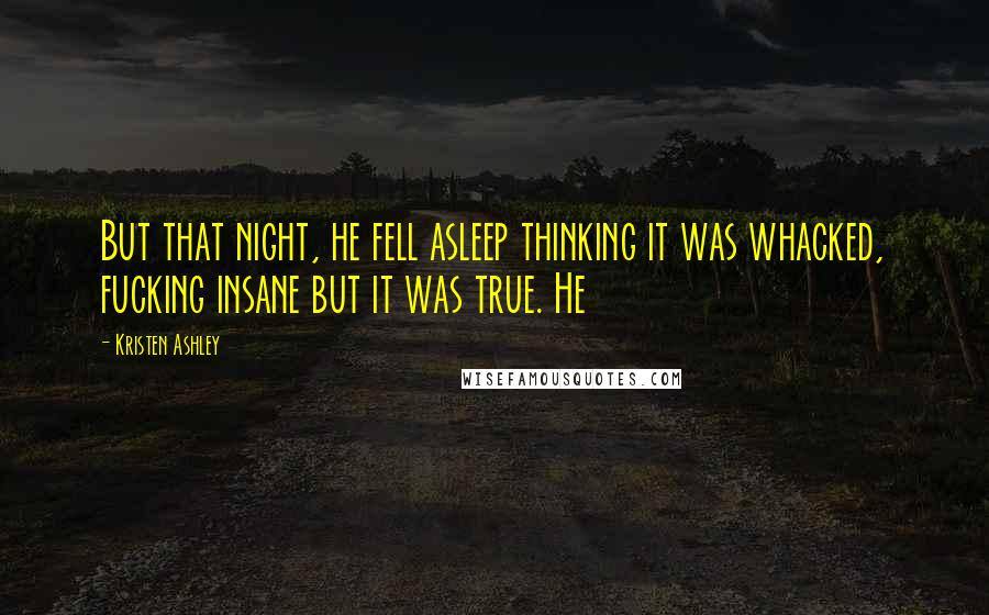 Kristen Ashley Quotes: But that night, he fell asleep thinking it was whacked, fucking insane but it was true. He