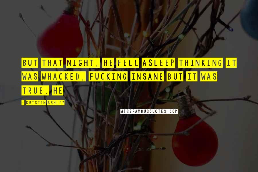 Kristen Ashley Quotes: But that night, he fell asleep thinking it was whacked, fucking insane but it was true. He