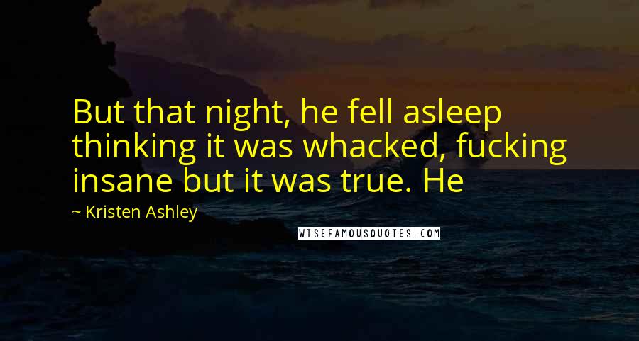 Kristen Ashley Quotes: But that night, he fell asleep thinking it was whacked, fucking insane but it was true. He