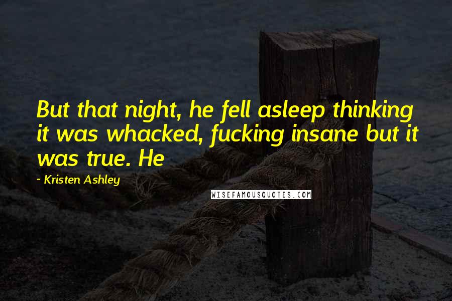 Kristen Ashley Quotes: But that night, he fell asleep thinking it was whacked, fucking insane but it was true. He