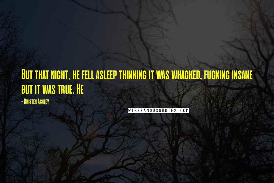 Kristen Ashley Quotes: But that night, he fell asleep thinking it was whacked, fucking insane but it was true. He