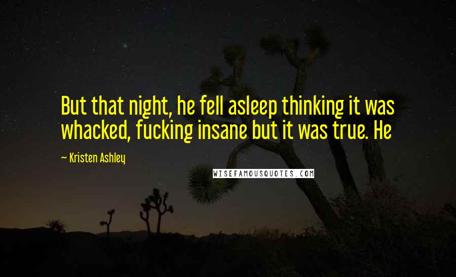 Kristen Ashley Quotes: But that night, he fell asleep thinking it was whacked, fucking insane but it was true. He