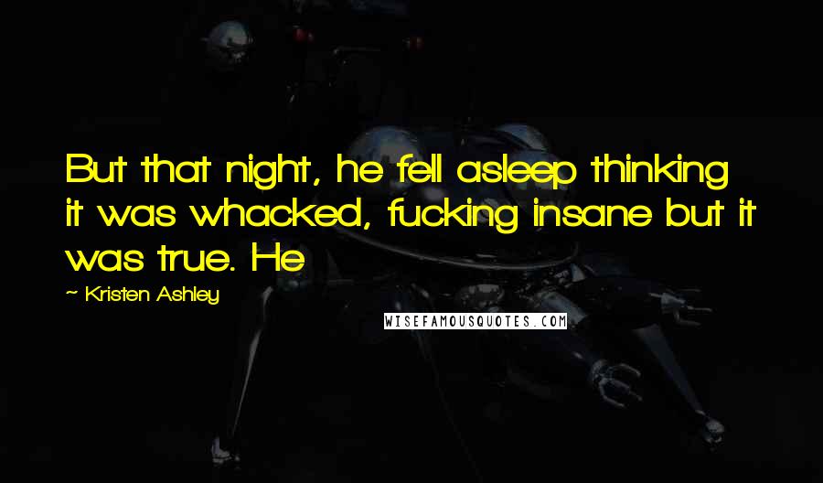 Kristen Ashley Quotes: But that night, he fell asleep thinking it was whacked, fucking insane but it was true. He