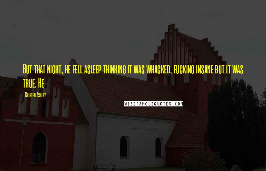 Kristen Ashley Quotes: But that night, he fell asleep thinking it was whacked, fucking insane but it was true. He