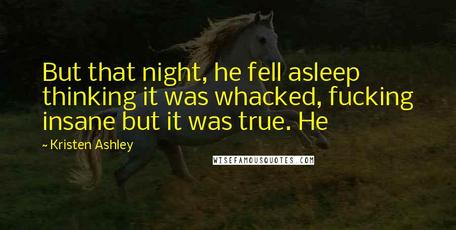 Kristen Ashley Quotes: But that night, he fell asleep thinking it was whacked, fucking insane but it was true. He