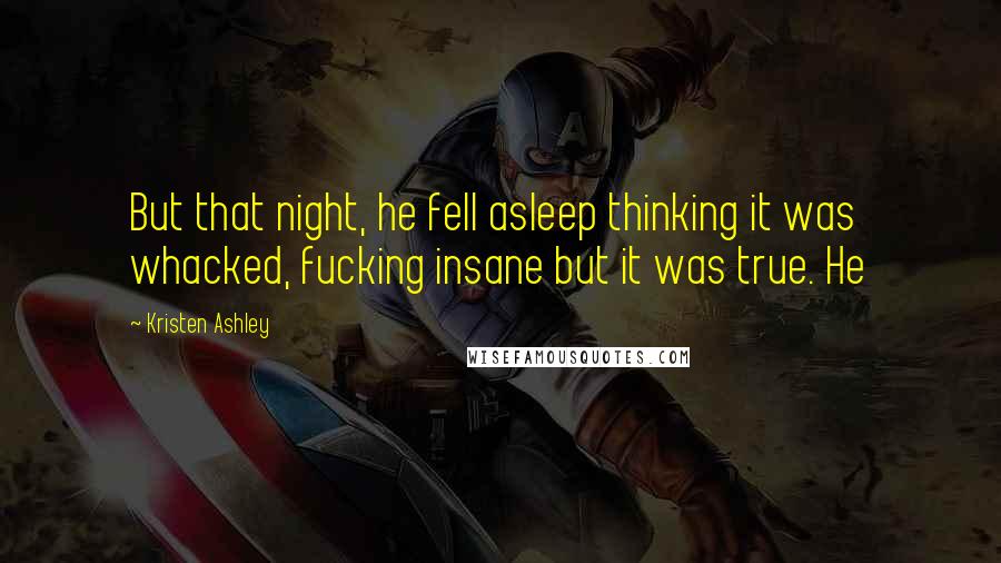 Kristen Ashley Quotes: But that night, he fell asleep thinking it was whacked, fucking insane but it was true. He