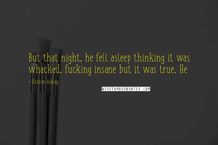 Kristen Ashley Quotes: But that night, he fell asleep thinking it was whacked, fucking insane but it was true. He