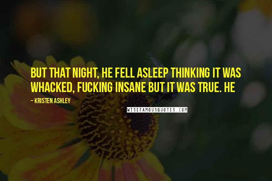 Kristen Ashley Quotes: But that night, he fell asleep thinking it was whacked, fucking insane but it was true. He