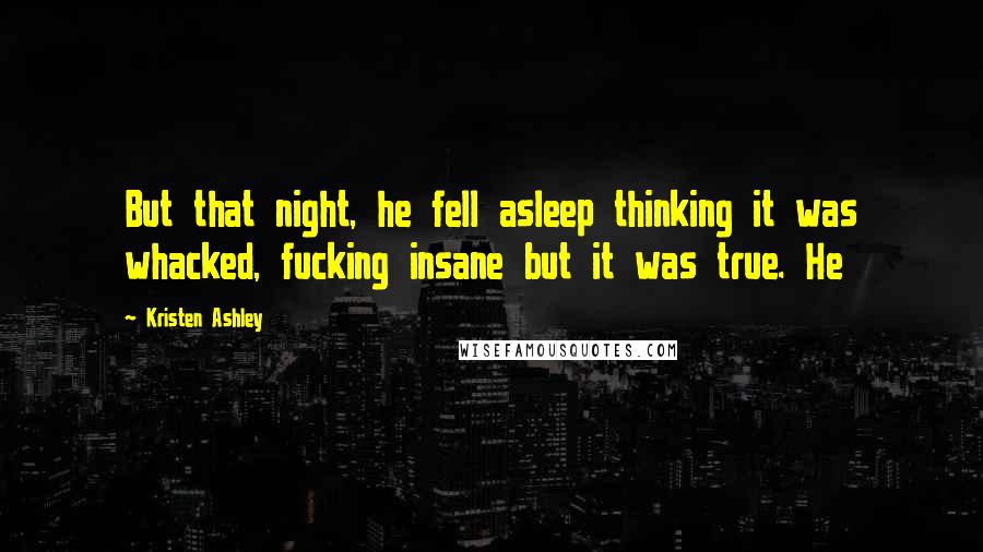 Kristen Ashley Quotes: But that night, he fell asleep thinking it was whacked, fucking insane but it was true. He