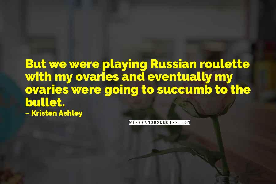 Kristen Ashley Quotes: But we were playing Russian roulette with my ovaries and eventually my ovaries were going to succumb to the bullet.