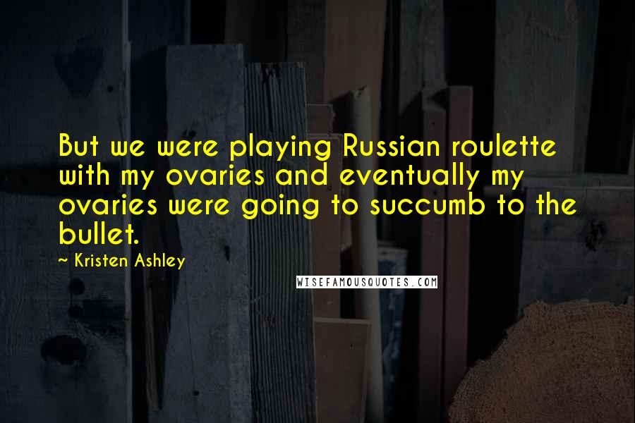 Kristen Ashley Quotes: But we were playing Russian roulette with my ovaries and eventually my ovaries were going to succumb to the bullet.