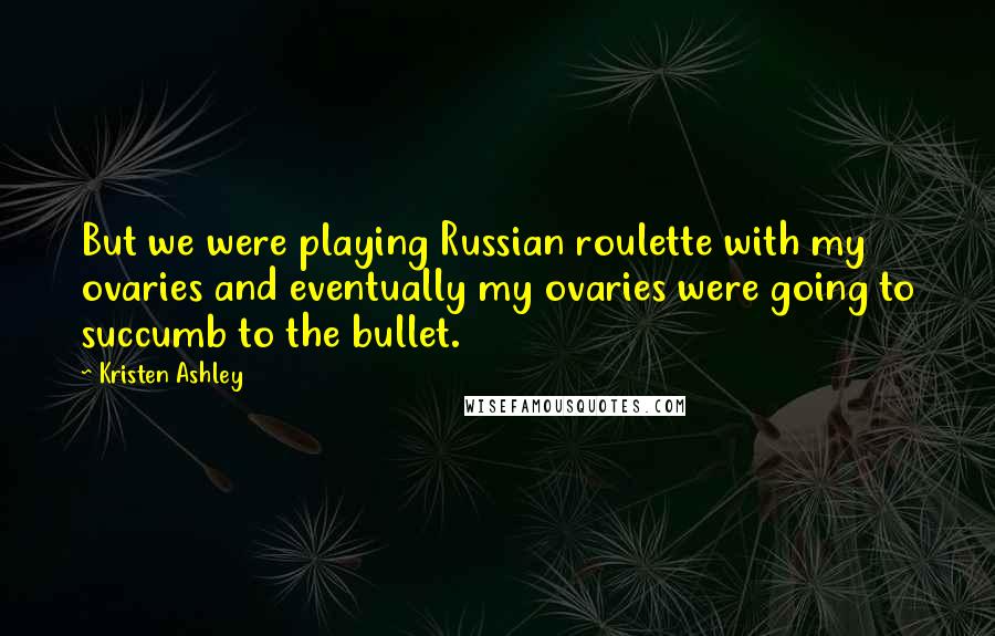 Kristen Ashley Quotes: But we were playing Russian roulette with my ovaries and eventually my ovaries were going to succumb to the bullet.