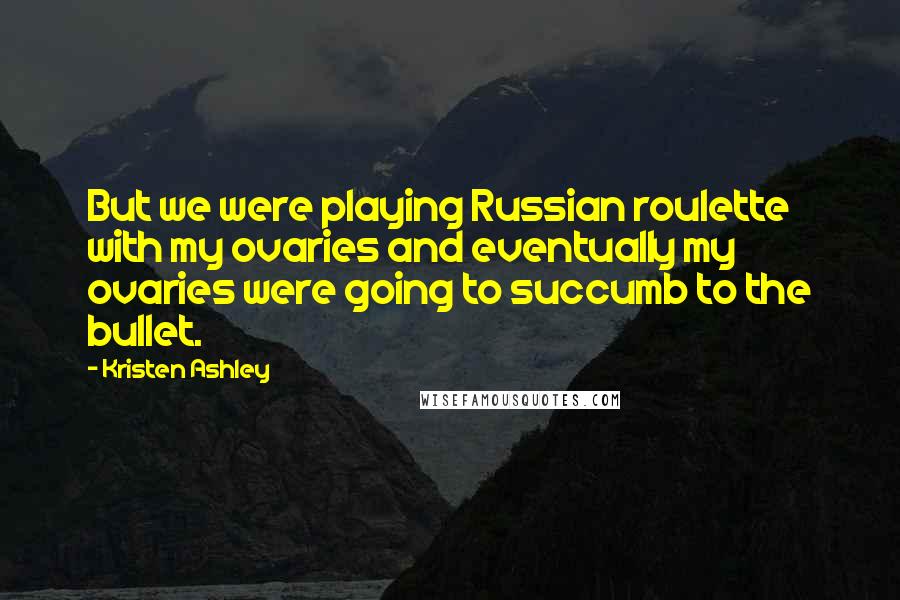 Kristen Ashley Quotes: But we were playing Russian roulette with my ovaries and eventually my ovaries were going to succumb to the bullet.