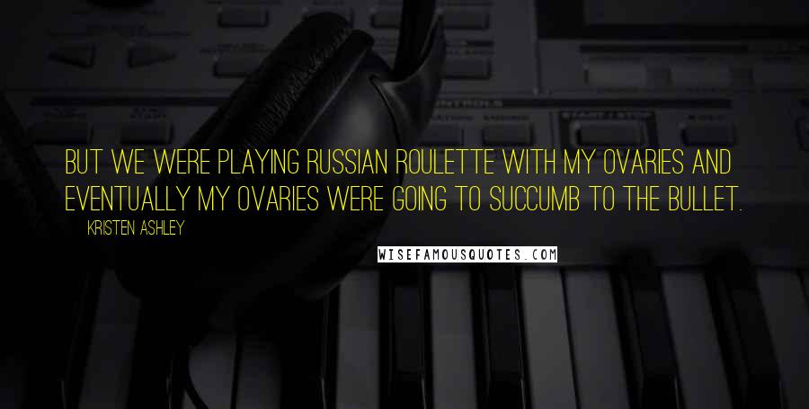 Kristen Ashley Quotes: But we were playing Russian roulette with my ovaries and eventually my ovaries were going to succumb to the bullet.