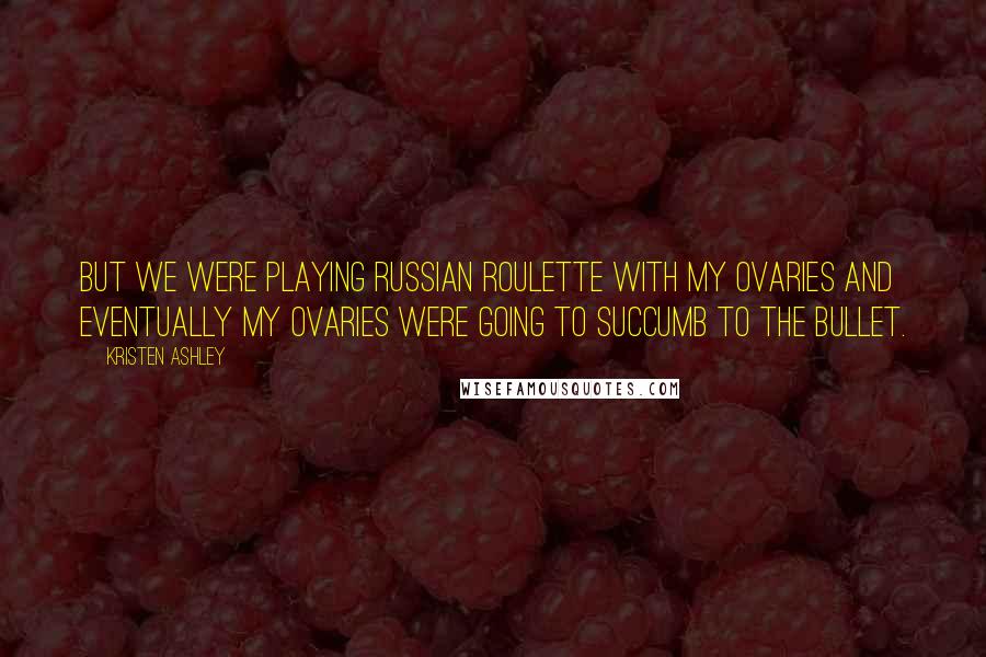 Kristen Ashley Quotes: But we were playing Russian roulette with my ovaries and eventually my ovaries were going to succumb to the bullet.