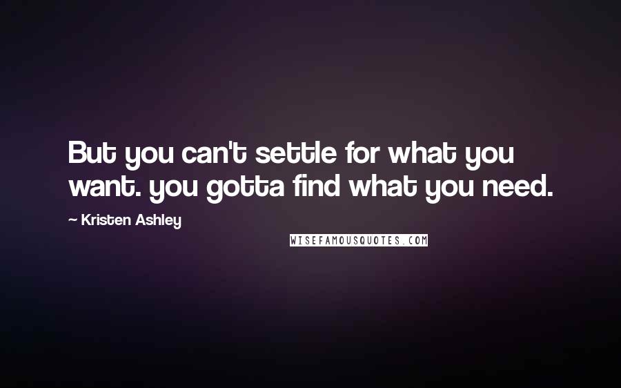 Kristen Ashley Quotes: But you can't settle for what you want. you gotta find what you need.