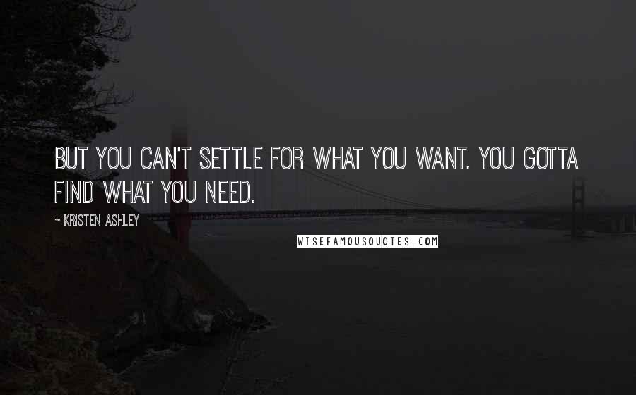 Kristen Ashley Quotes: But you can't settle for what you want. you gotta find what you need.